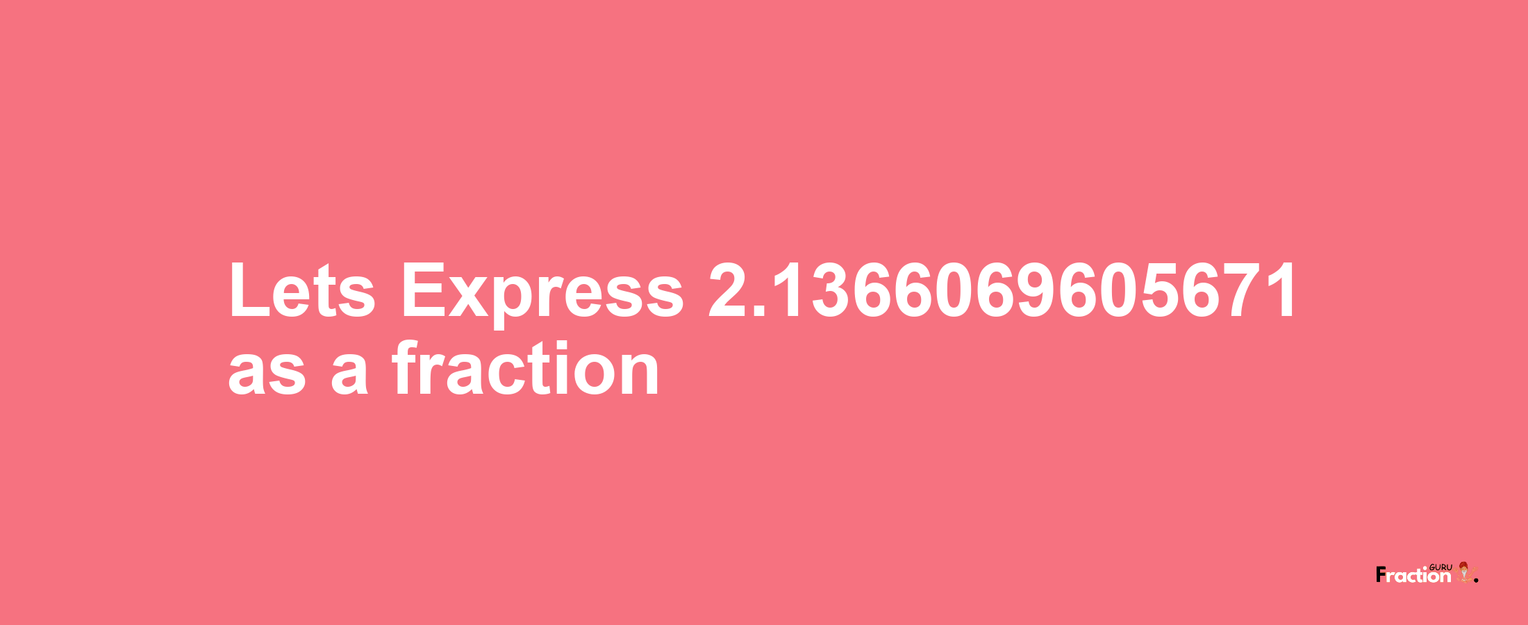 Lets Express 2.1366069605671 as afraction